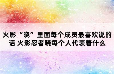 火影“晓”里面每个成员最喜欢说的话 火影忍者晓每个人代表着什么